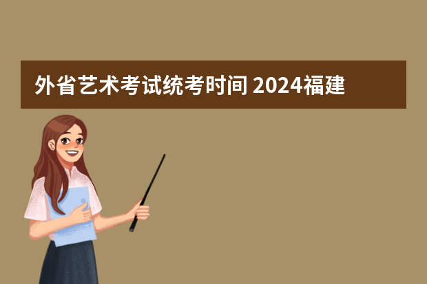 外省艺术考试统考时间 2024福建艺术类专业统考时间